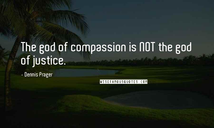 Dennis Prager Quotes: The god of compassion is NOT the god of justice.