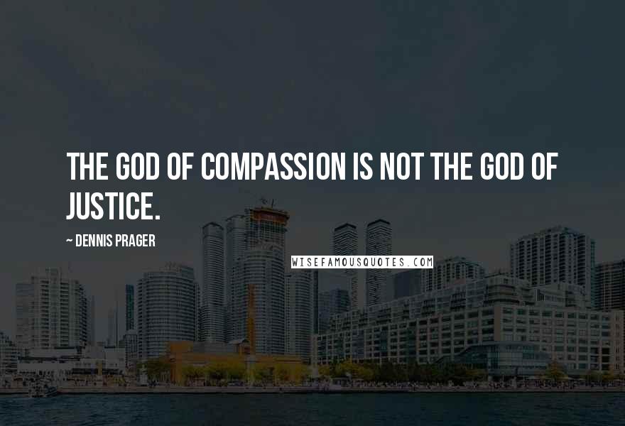 Dennis Prager Quotes: The god of compassion is NOT the god of justice.