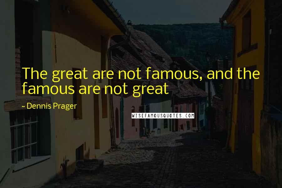 Dennis Prager Quotes: The great are not famous, and the famous are not great