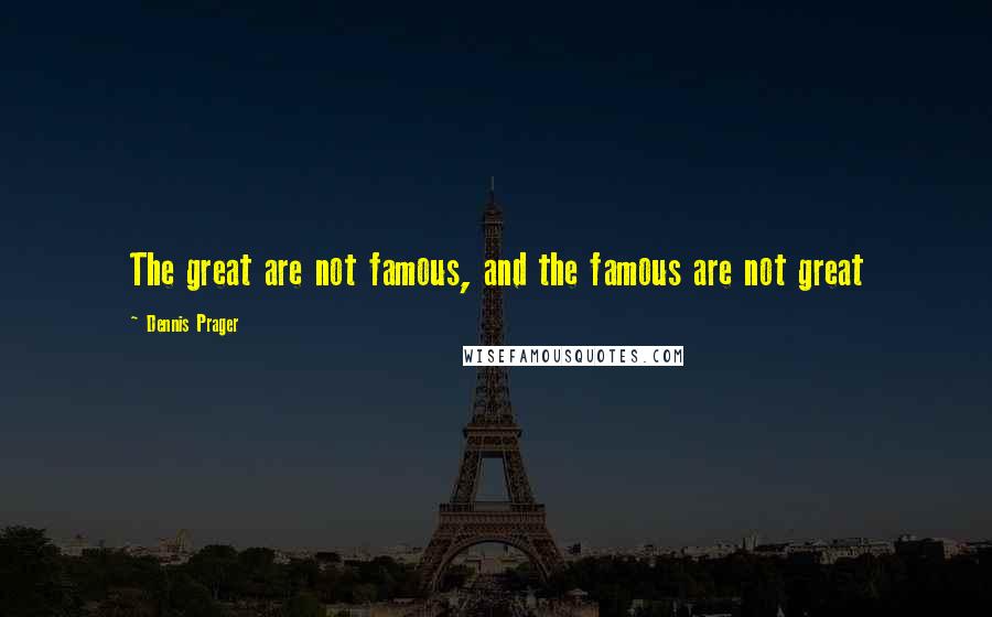 Dennis Prager Quotes: The great are not famous, and the famous are not great
