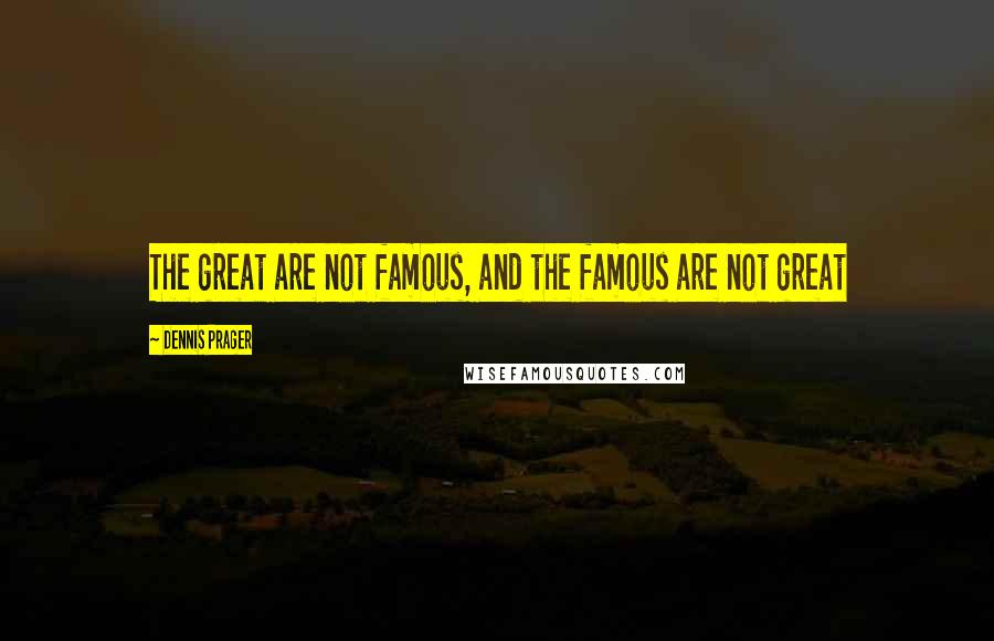 Dennis Prager Quotes: The great are not famous, and the famous are not great