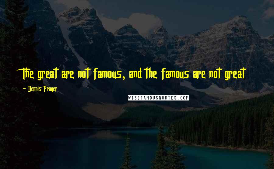 Dennis Prager Quotes: The great are not famous, and the famous are not great