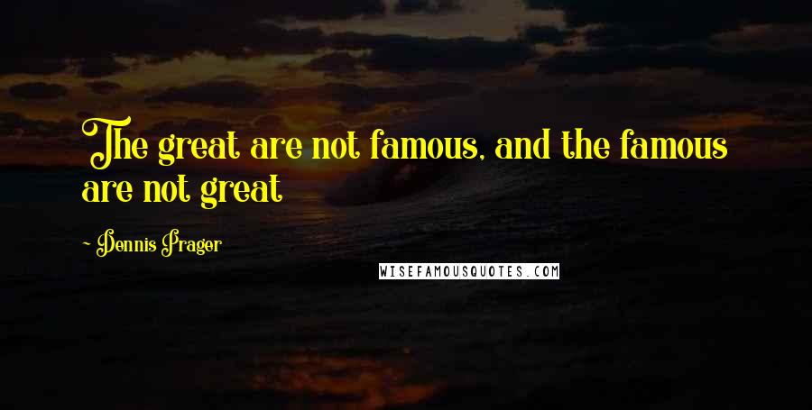 Dennis Prager Quotes: The great are not famous, and the famous are not great