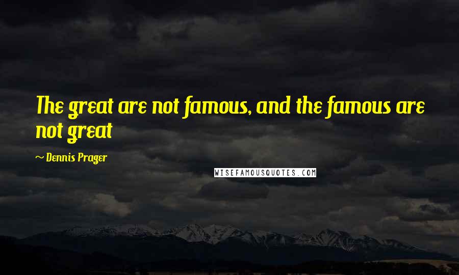 Dennis Prager Quotes: The great are not famous, and the famous are not great