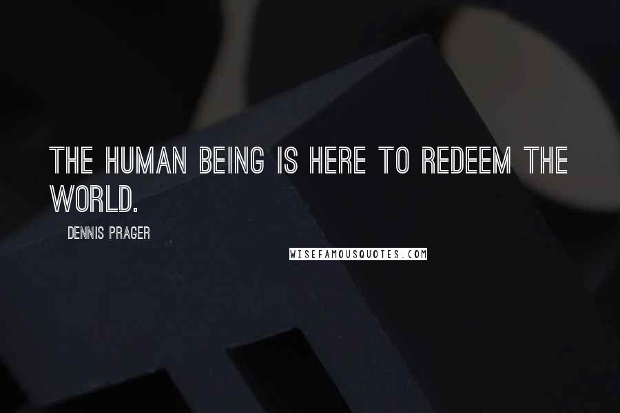 Dennis Prager Quotes: The human being is here to redeem the world.