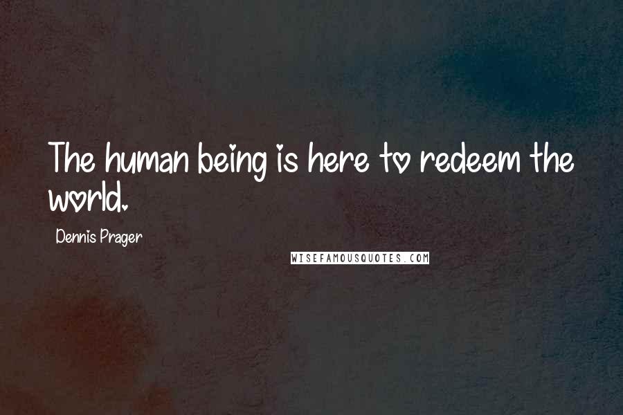 Dennis Prager Quotes: The human being is here to redeem the world.