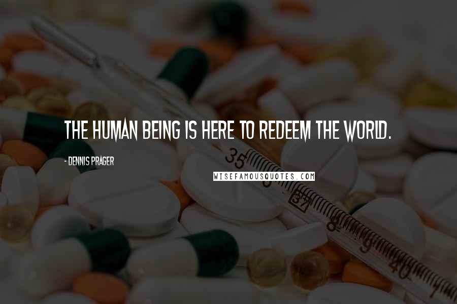Dennis Prager Quotes: The human being is here to redeem the world.