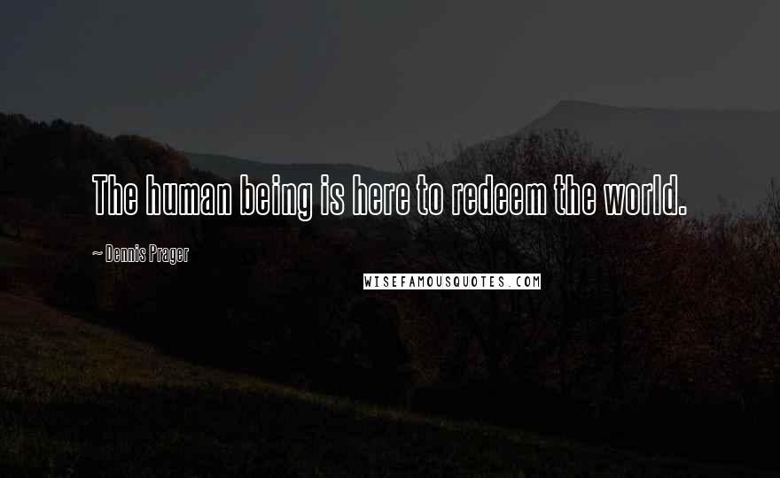 Dennis Prager Quotes: The human being is here to redeem the world.