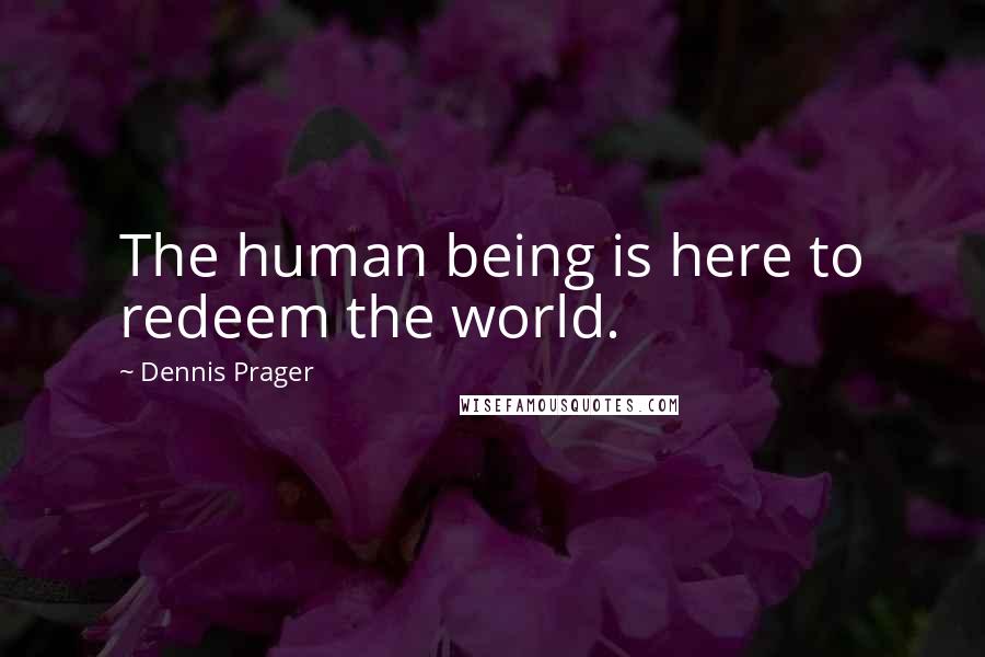 Dennis Prager Quotes: The human being is here to redeem the world.