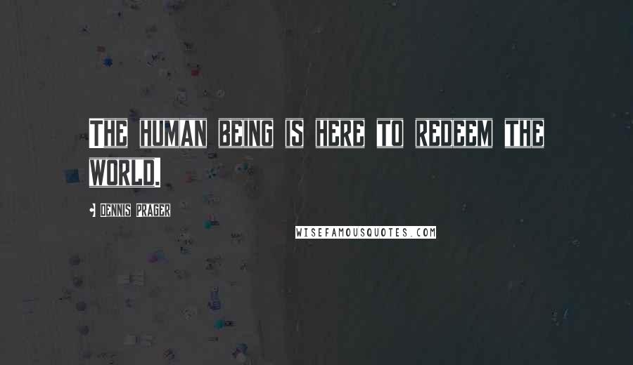 Dennis Prager Quotes: The human being is here to redeem the world.