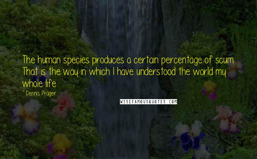 Dennis Prager Quotes: The human species produces a certain percentage of scum. That is the way in which I have understood the world my whole life