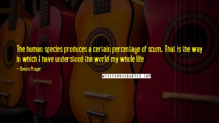 Dennis Prager Quotes: The human species produces a certain percentage of scum. That is the way in which I have understood the world my whole life