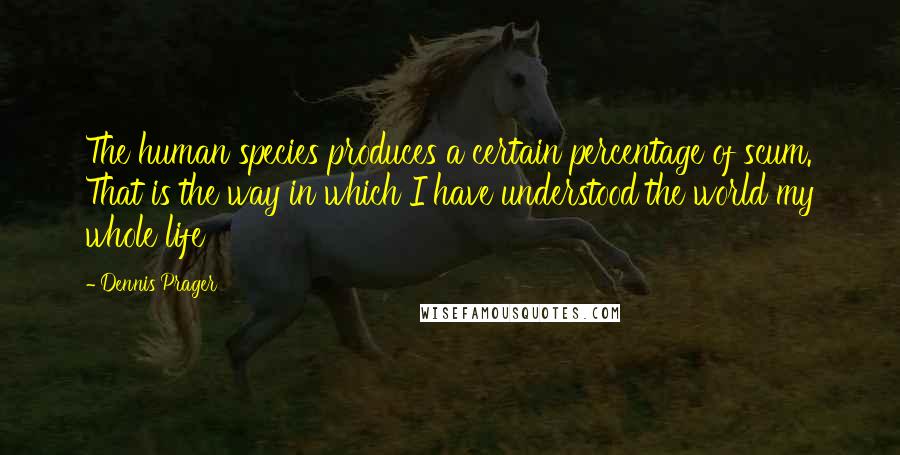 Dennis Prager Quotes: The human species produces a certain percentage of scum. That is the way in which I have understood the world my whole life