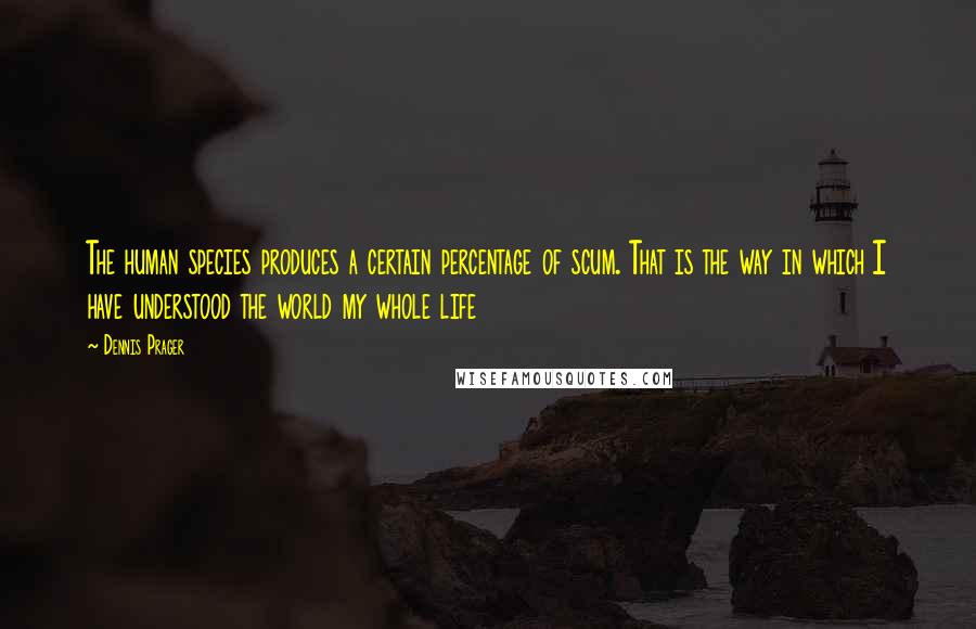 Dennis Prager Quotes: The human species produces a certain percentage of scum. That is the way in which I have understood the world my whole life
