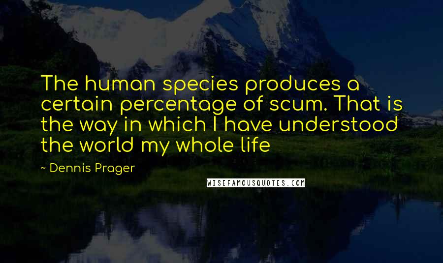 Dennis Prager Quotes: The human species produces a certain percentage of scum. That is the way in which I have understood the world my whole life