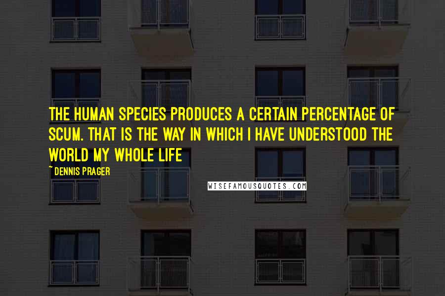 Dennis Prager Quotes: The human species produces a certain percentage of scum. That is the way in which I have understood the world my whole life