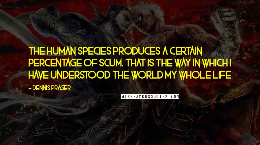 Dennis Prager Quotes: The human species produces a certain percentage of scum. That is the way in which I have understood the world my whole life