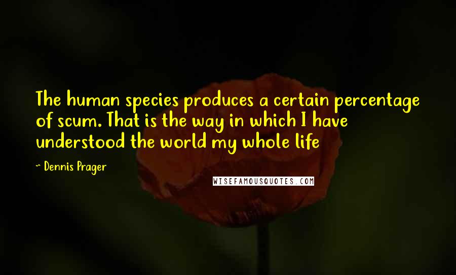 Dennis Prager Quotes: The human species produces a certain percentage of scum. That is the way in which I have understood the world my whole life