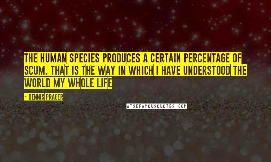 Dennis Prager Quotes: The human species produces a certain percentage of scum. That is the way in which I have understood the world my whole life