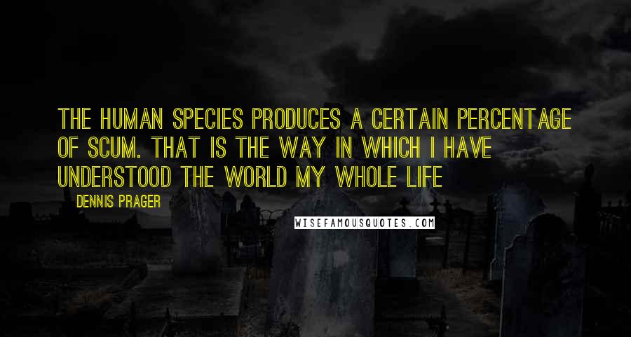 Dennis Prager Quotes: The human species produces a certain percentage of scum. That is the way in which I have understood the world my whole life