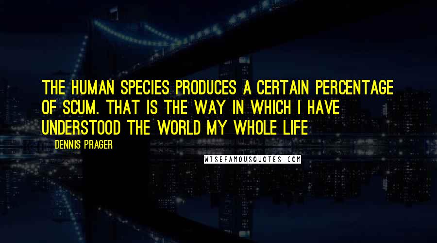 Dennis Prager Quotes: The human species produces a certain percentage of scum. That is the way in which I have understood the world my whole life