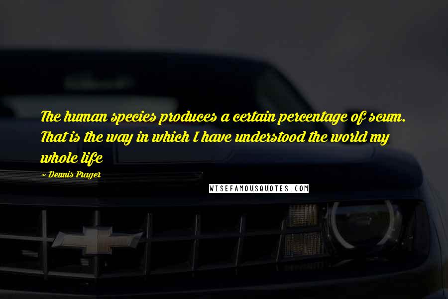 Dennis Prager Quotes: The human species produces a certain percentage of scum. That is the way in which I have understood the world my whole life