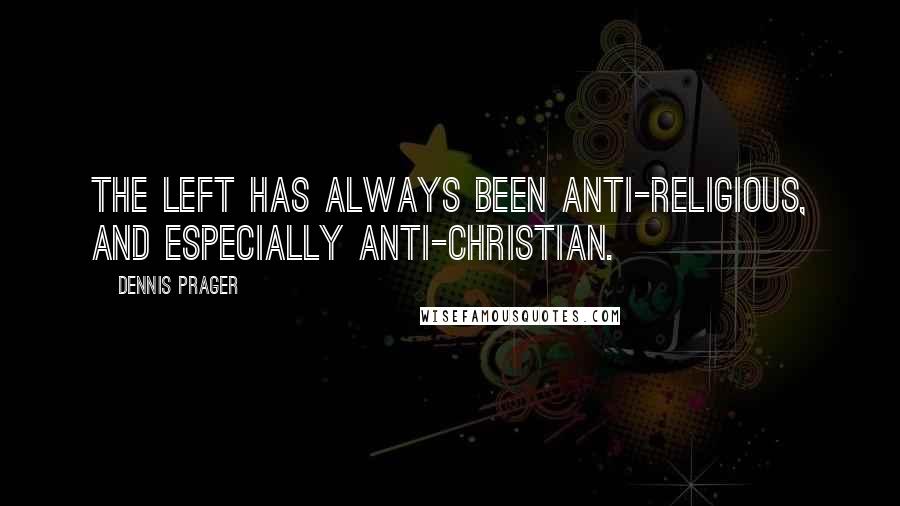 Dennis Prager Quotes: The Left has always been anti-religious, and especially anti-Christian.