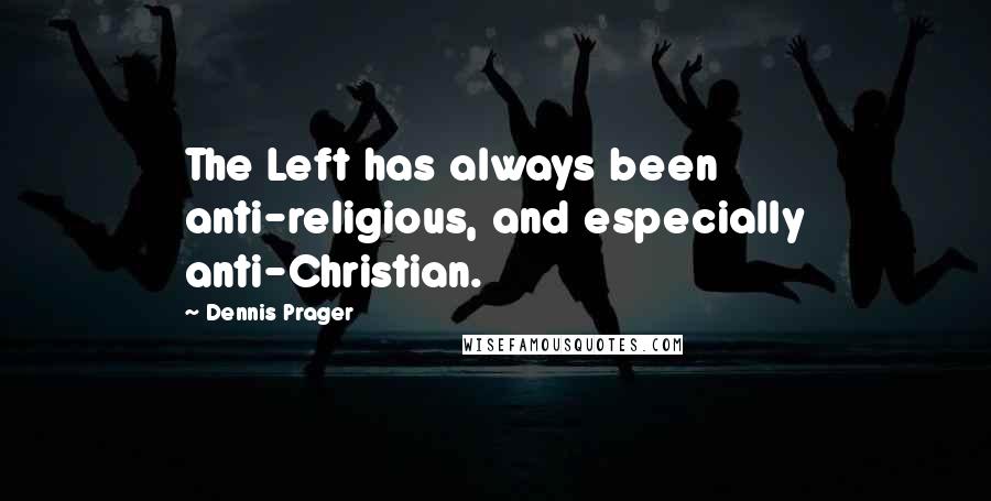 Dennis Prager Quotes: The Left has always been anti-religious, and especially anti-Christian.