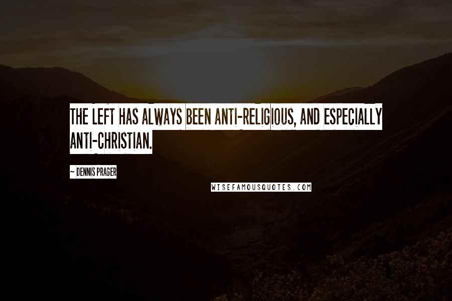 Dennis Prager Quotes: The Left has always been anti-religious, and especially anti-Christian.
