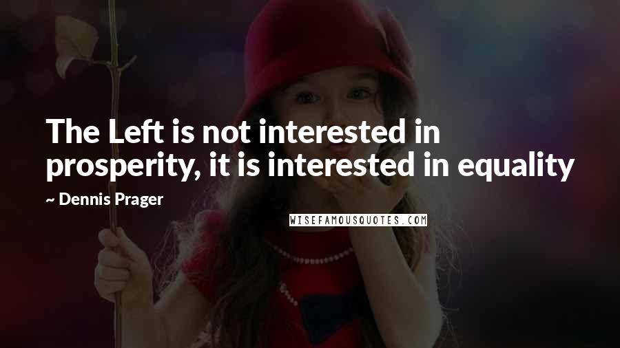 Dennis Prager Quotes: The Left is not interested in prosperity, it is interested in equality