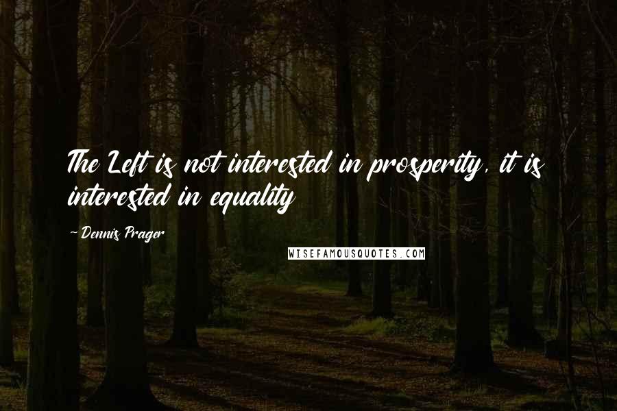 Dennis Prager Quotes: The Left is not interested in prosperity, it is interested in equality