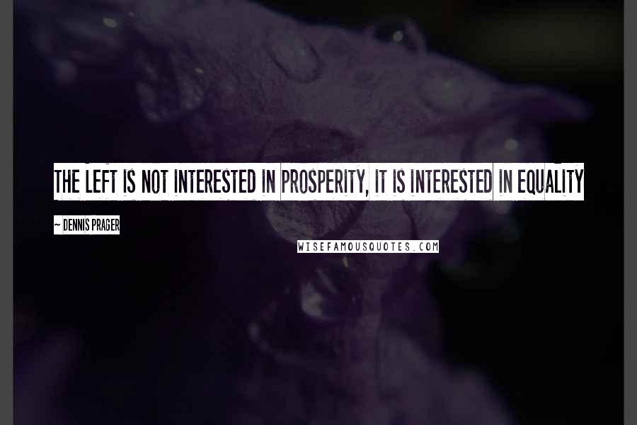 Dennis Prager Quotes: The Left is not interested in prosperity, it is interested in equality