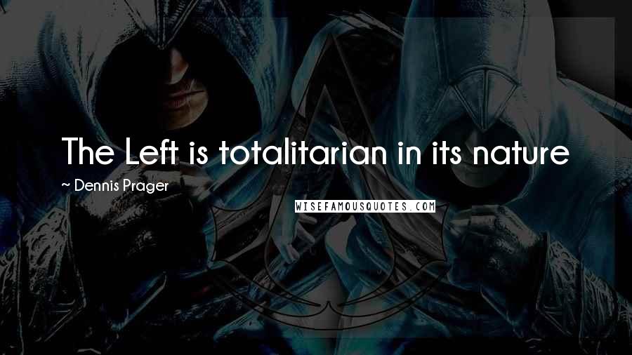 Dennis Prager Quotes: The Left is totalitarian in its nature