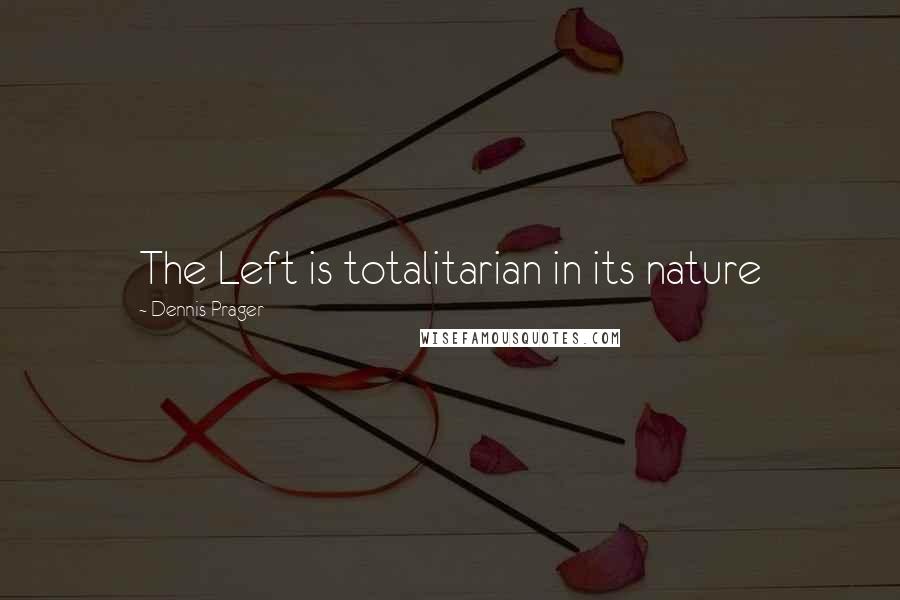 Dennis Prager Quotes: The Left is totalitarian in its nature