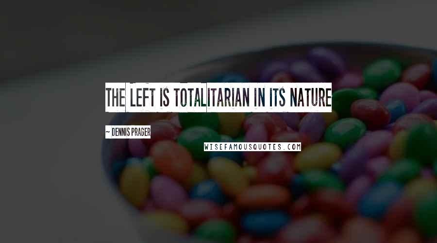 Dennis Prager Quotes: The Left is totalitarian in its nature