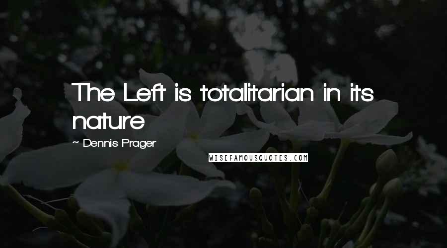 Dennis Prager Quotes: The Left is totalitarian in its nature