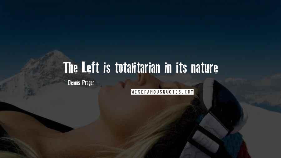 Dennis Prager Quotes: The Left is totalitarian in its nature