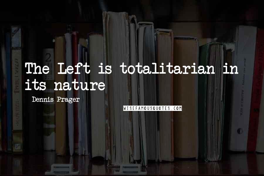 Dennis Prager Quotes: The Left is totalitarian in its nature