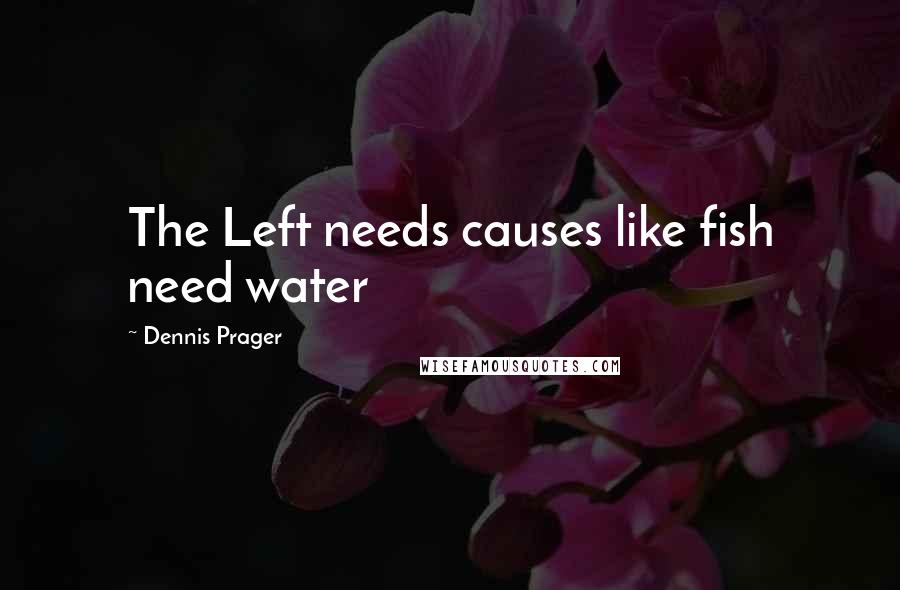 Dennis Prager Quotes: The Left needs causes like fish need water