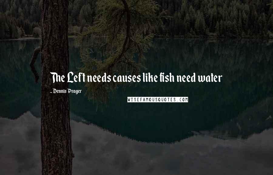 Dennis Prager Quotes: The Left needs causes like fish need water