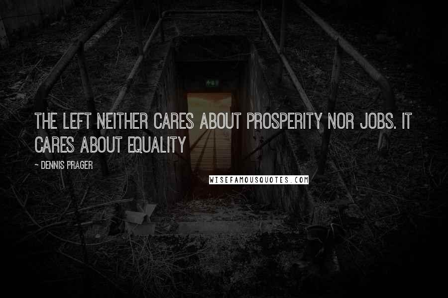 Dennis Prager Quotes: The Left neither cares about prosperity nor jobs. It cares about equality