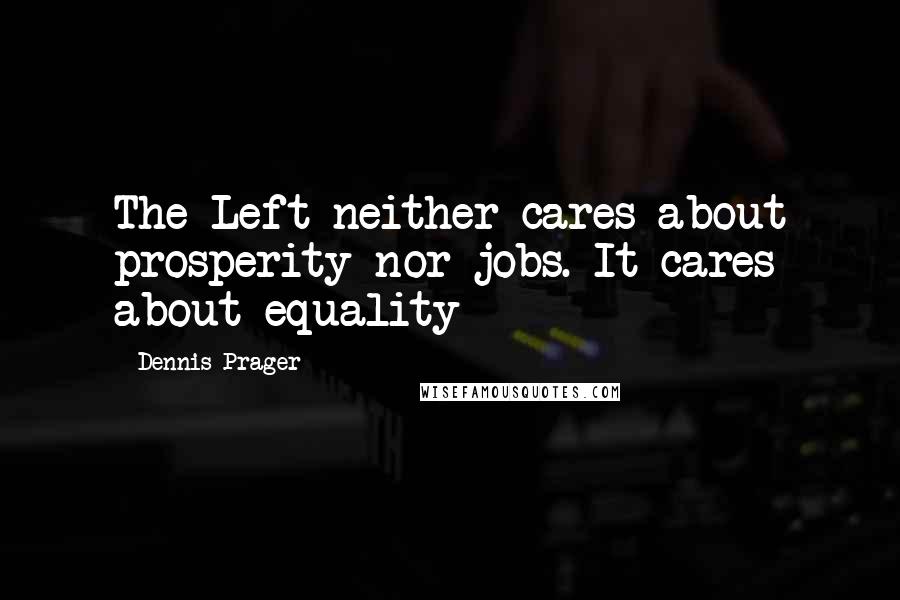 Dennis Prager Quotes: The Left neither cares about prosperity nor jobs. It cares about equality