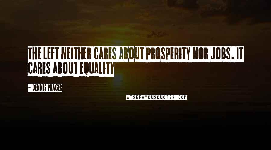 Dennis Prager Quotes: The Left neither cares about prosperity nor jobs. It cares about equality