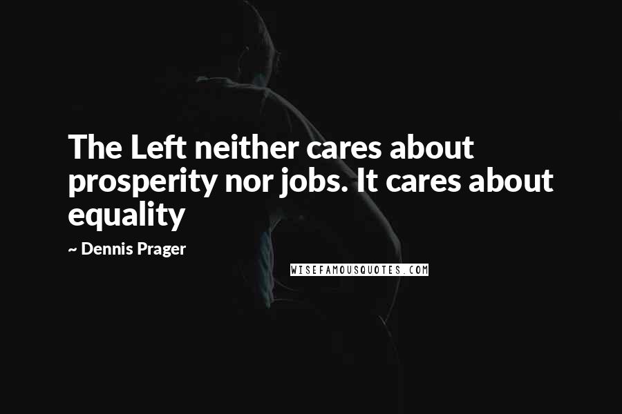 Dennis Prager Quotes: The Left neither cares about prosperity nor jobs. It cares about equality