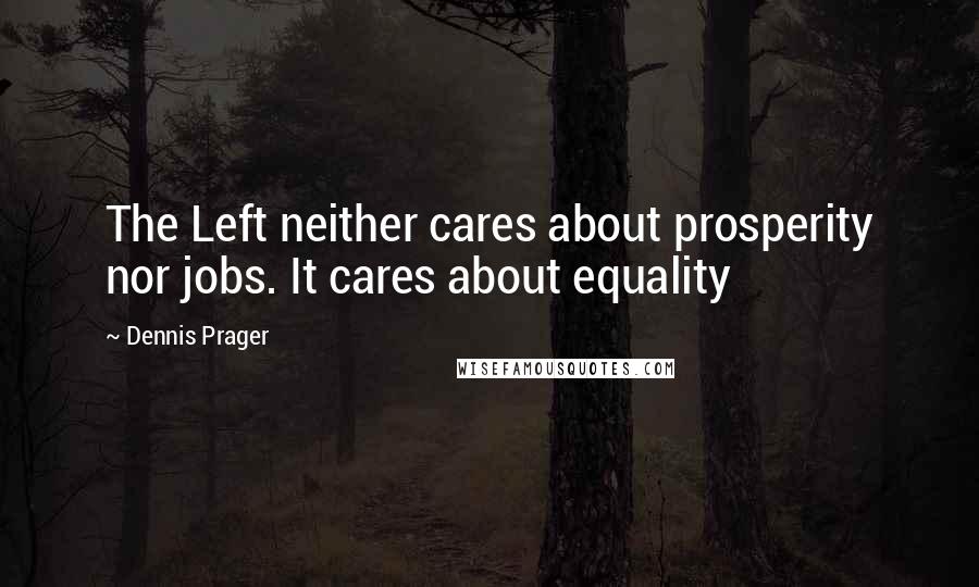 Dennis Prager Quotes: The Left neither cares about prosperity nor jobs. It cares about equality