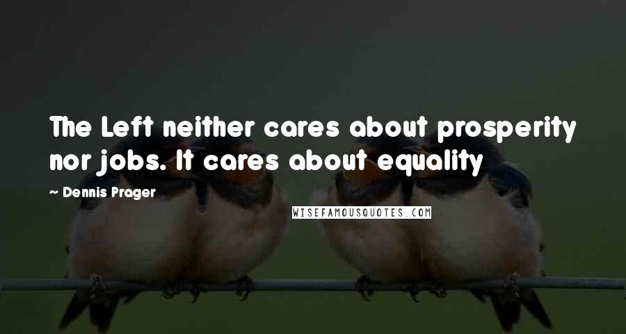 Dennis Prager Quotes: The Left neither cares about prosperity nor jobs. It cares about equality