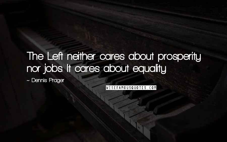 Dennis Prager Quotes: The Left neither cares about prosperity nor jobs. It cares about equality