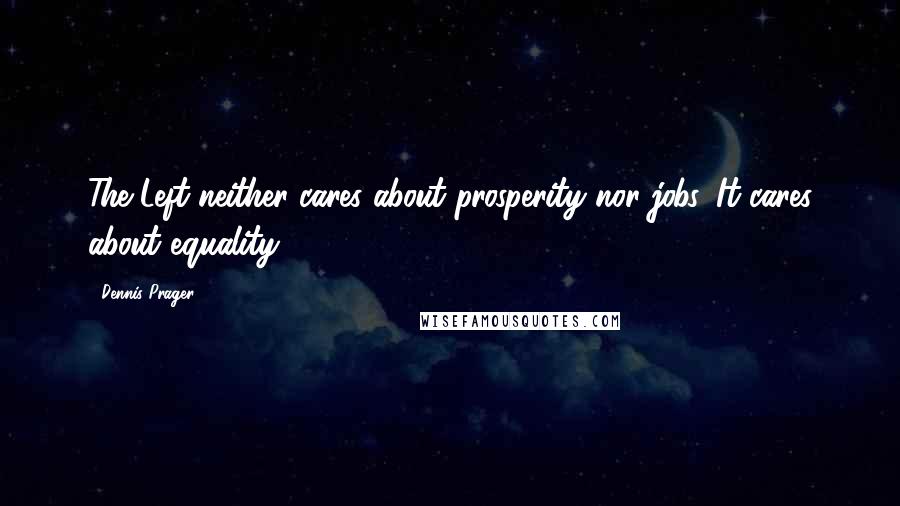 Dennis Prager Quotes: The Left neither cares about prosperity nor jobs. It cares about equality