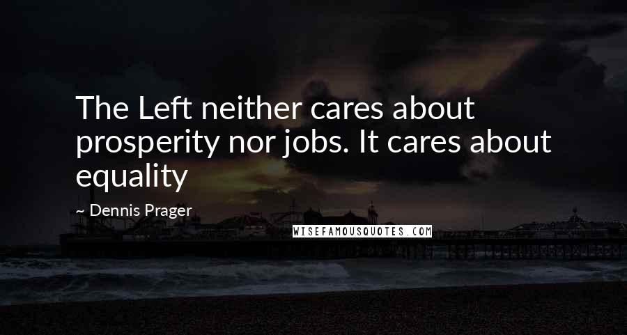 Dennis Prager Quotes: The Left neither cares about prosperity nor jobs. It cares about equality