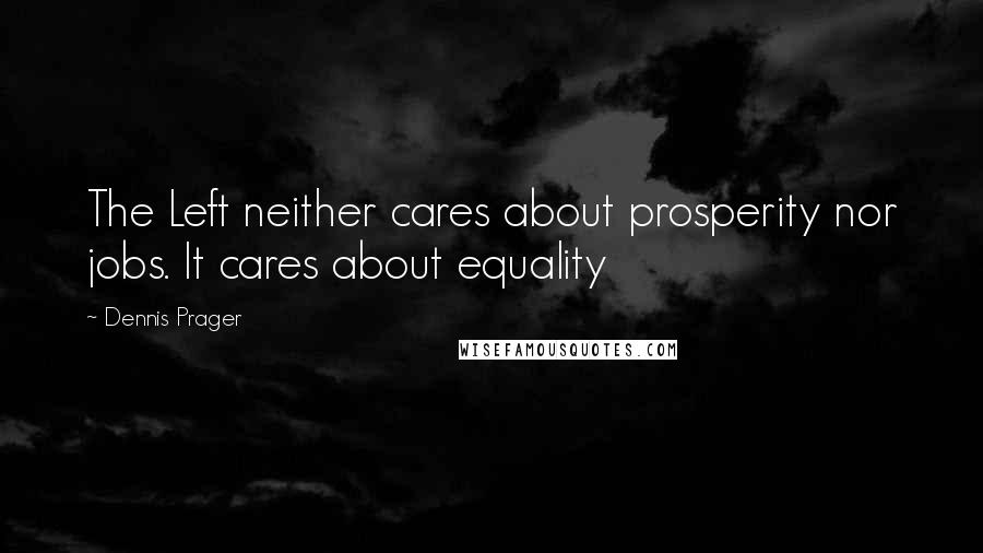 Dennis Prager Quotes: The Left neither cares about prosperity nor jobs. It cares about equality